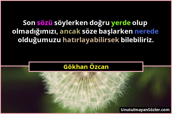Gökhan Özcan - Son sözü söylerken doğru yerde olup olmadığımızı, ancak söze başlarken nerede olduğumuzu hatırlayabilirsek bilebiliriz....