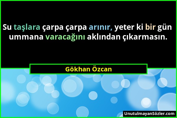 Gökhan Özcan - Su taşlara çarpa çarpa arınır, yeter ki bir gün ummana varacağını aklından çıkarmasın....