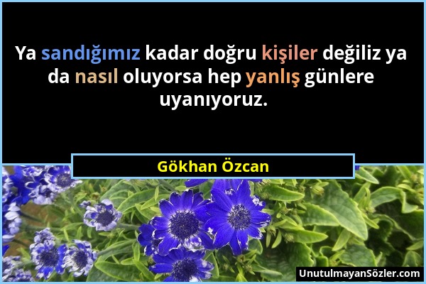 Gökhan Özcan - Ya sandığımız kadar doğru kişiler değiliz ya da nasıl oluyorsa hep yanlış günlere uyanıyoruz....