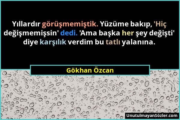 Gökhan Özcan - Yıllardır görüşmemiştik. Yüzüme bakıp, 'Hiç değişmemişsin' dedi. 'Ama başka her şey değişti' diye karşılık verdim bu tatlı yalanına....