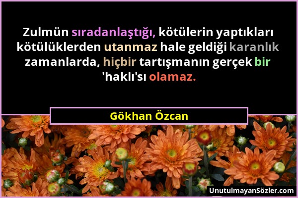 Gökhan Özcan - Zulmün sıradanlaştığı, kötülerin yaptıkları kötülüklerden utanmaz hale geldiği karanlık zamanlarda, hiçbir tartışmanın gerçek bir 'hakl...