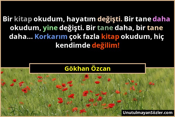 Gökhan Özcan - Bir kitap okudum, hayatım değişti. Bir tane daha okudum, yine değişti. Bir tane daha, bir tane daha... Korkarım çok fazla kitap okudum,...