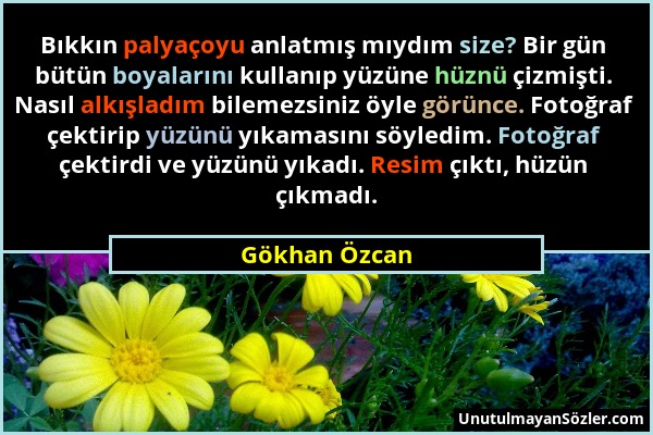 Gökhan Özcan - Bıkkın palyaçoyu anlatmış mıydım size? Bir gün bütün boyalarını kullanıp yüzüne hüznü çizmişti. Nasıl alkışladım bilemezsiniz öyle görü...