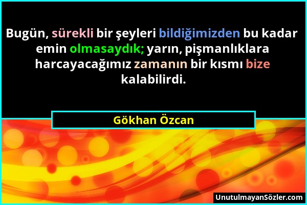 Gökhan Özcan - Bugün, sürekli bir şeyleri bildiğimizden bu kadar emin olmasaydık; yarın, pişmanlıklara harcayacağımız zamanın bir kısmı bize kalabilir...
