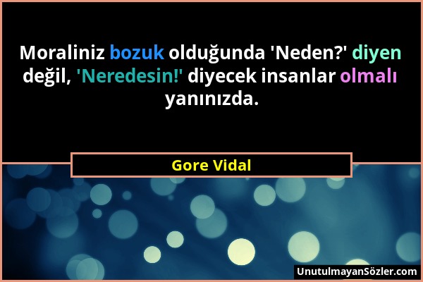 Gore Vidal - Moraliniz bozuk olduğunda 'Neden?' diyen değil, 'Neredesin!' diyecek insanlar olmalı yanınızda....