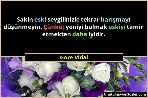 Gore Vidal - Sakin eski sevgilinizle tekrar barışmayı düşünmeyin. Çünkü; yeniyi bulmak eskiyi tamir etmekten daha iyidir....