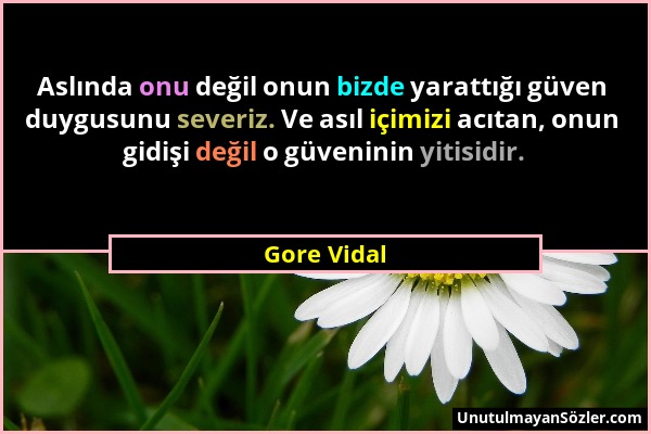 Gore Vidal - Aslında onu değil onun bizde yarattığı güven duygusunu severiz. Ve asıl içimizi acıtan, onun gidişi değil o güveninin yitisidir....