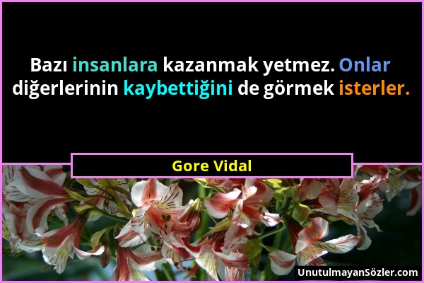 Gore Vidal - Bazı insanlara kazanmak yetmez. Onlar diğerlerinin kaybettiğini de görmek isterler....