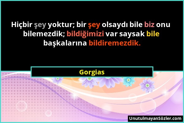 Gorgias - Hiçbir şey yoktur; bir şey olsaydı bile biz onu bilemezdik; bildiğimizi var saysak bile başkalarına bildiremezdik....