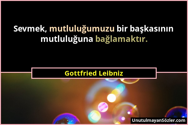Gottfried Leibniz - Sevmek, mutluluğumuzu bir başkasının mutluluğuna bağlamaktır....