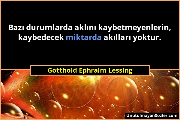 Gotthold Ephraim Lessing - Bazı durumlarda aklını kaybetmeyenlerin, kaybedecek miktarda akılları yoktur....