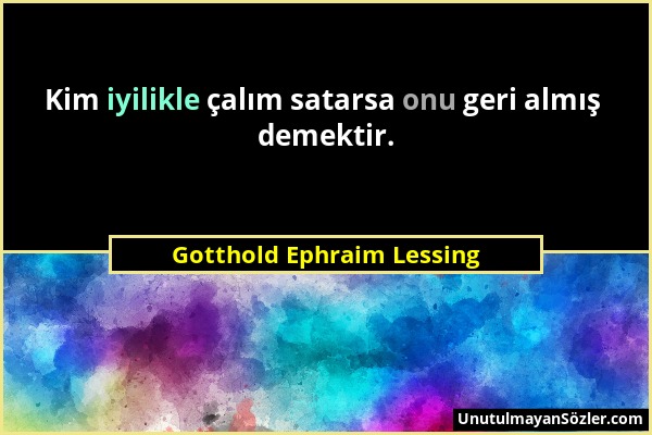 Gotthold Ephraim Lessing - Kim iyilikle çalım satarsa onu geri almış demektir....