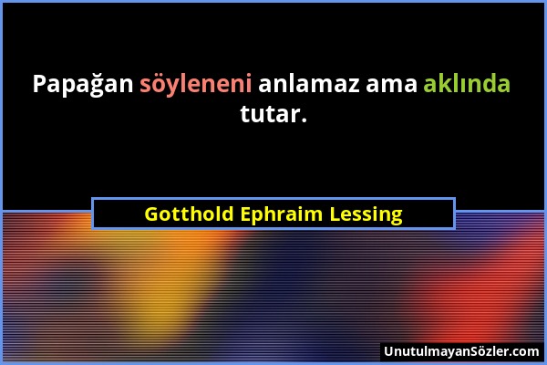 Gotthold Ephraim Lessing - Papağan söyleneni anlamaz ama aklında tutar....