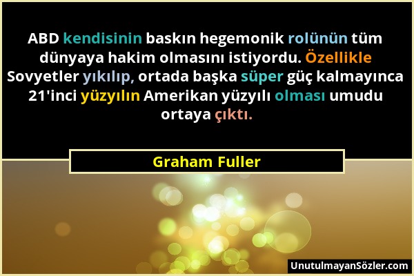 Graham Fuller - ABD kendisinin baskın hegemonik rolünün tüm dünyaya hakim olmasını istiyordu. Özellikle Sovyetler yıkılıp, ortada başka süper güç kalm...