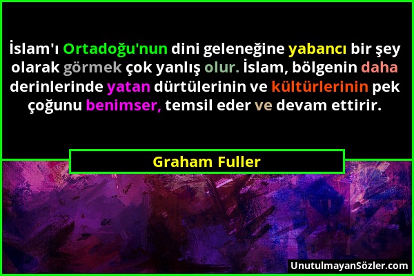 Graham Fuller - İslam'ı Ortadoğu'nun dini geleneğine yabancı bir şey olarak görmek çok yanlış olur. İslam, bölgenin daha derinlerinde yatan dürtülerin...