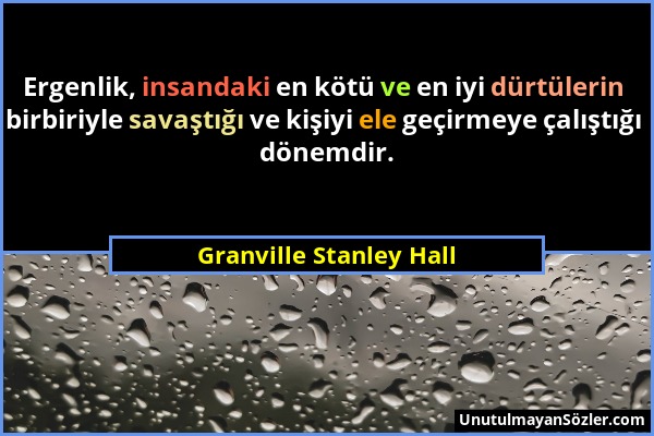 Granville Stanley Hall - Ergenlik, insandaki en kötü ve en iyi dürtülerin birbiriyle savaştığı ve kişiyi ele geçirmeye çalıştığı dönemdir....