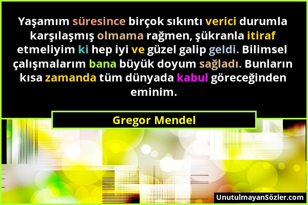 Gregor Mendel - Yaşamım süresince birçok sıkıntı verici durumla karşılaşmış olmama rağmen, şükranla itiraf etmeliyim ki hep iyi ve güzel galip geldi....