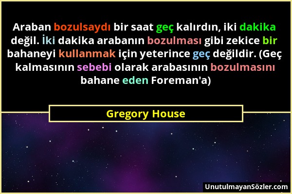 Gregory House - Araban bozulsaydı bir saat geç kalırdın, iki dakika değil. İki dakika arabanın bozulması gibi zekice bir bahaneyi kullanmak için yeter...