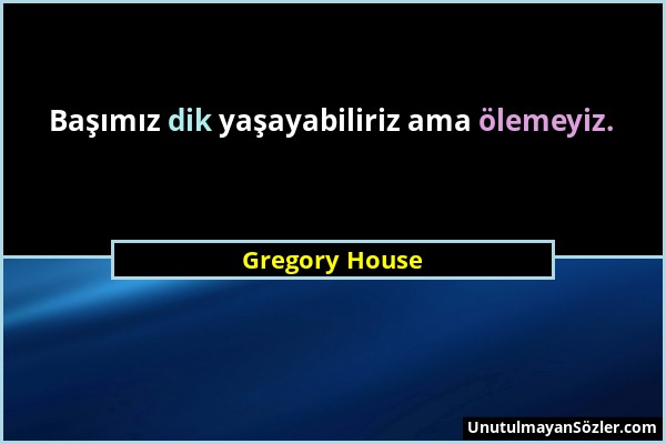 Gregory House - Başımız dik yaşayabiliriz ama ölemeyiz....
