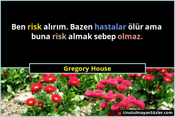 Gregory House - Ben risk alırım. Bazen hastalar ölür ama buna risk almak sebep olmaz....