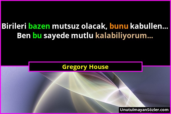 Gregory House - Birileri bazen mutsuz olacak, bunu kabullen... Ben bu sayede mutlu kalabiliyorum......