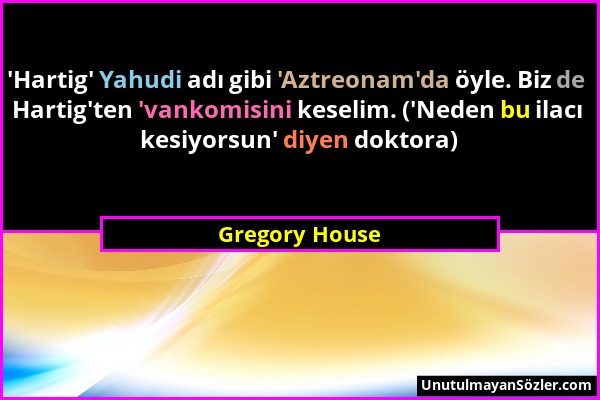 Gregory House - 'Hartig' Yahudi adı gibi 'Aztreonam'da öyle. Biz de Hartig'ten 'vankomisini keselim. ('Neden bu ilacı kesiyorsun' diyen doktora)...