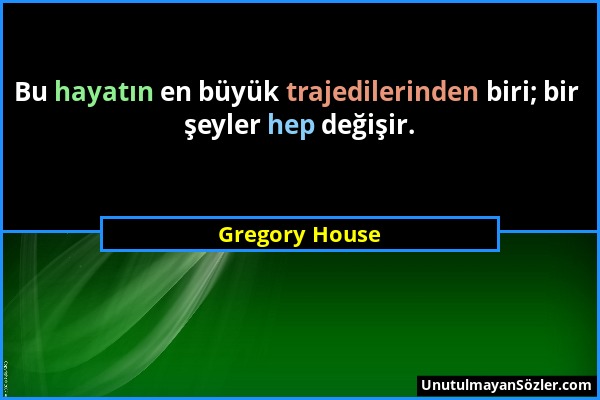 Gregory House - Bu hayatın en büyük trajedilerinden biri; bir şeyler hep değişir....