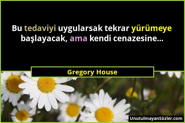 Gregory House - Bu tedaviyi uygularsak tekrar yürümeye başlayacak, ama kendi cenazesine......