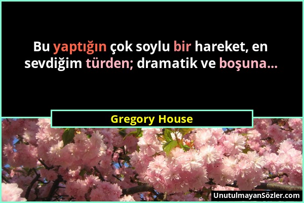 Gregory House - Bu yaptığın çok soylu bir hareket, en sevdiğim türden; dramatik ve boşuna......