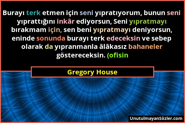 Gregory House - Burayı terk etmen için seni yıpratıyorum, bunun seni yıprattığını inkâr ediyorsun, Seni yıpratmayı bırakmam için, sen beni yıpratmayı...