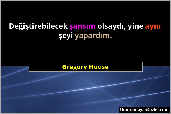 Gregory House - Değiştirebilecek şansım olsaydı, yine aynı şeyi yapardım....