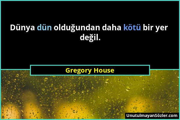 Gregory House - Dünya dün olduğundan daha kötü bir yer değil....