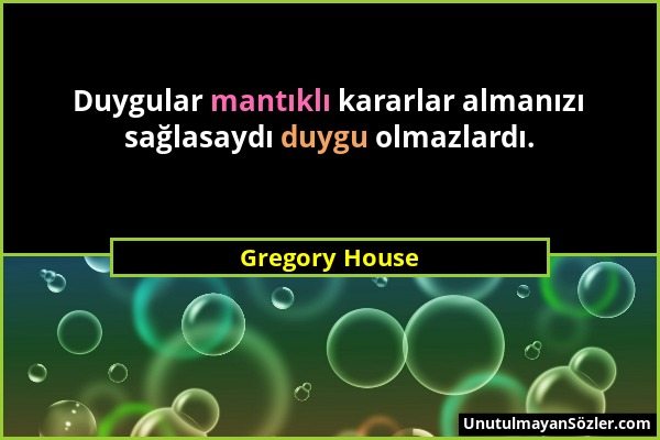 Gregory House - Duygular mantıklı kararlar almanızı sağlasaydı duygu olmazlardı....
