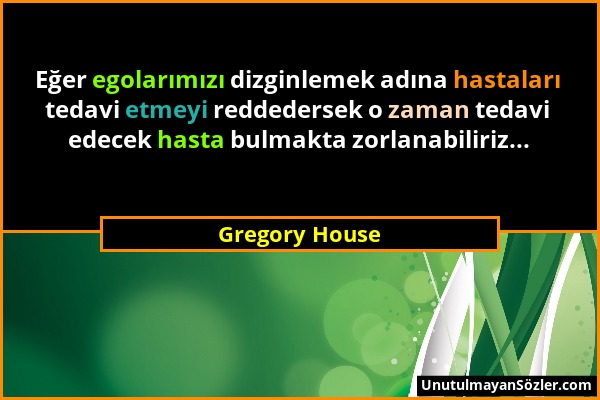 Gregory House - Eğer egolarımızı dizginlemek adına hastaları tedavi etmeyi reddedersek o zaman tedavi edecek hasta bulmakta zorlanabiliriz......