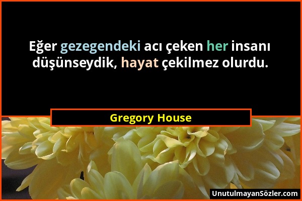 Gregory House - Eğer gezegendeki acı çeken her insanı düşünseydik, hayat çekilmez olurdu....