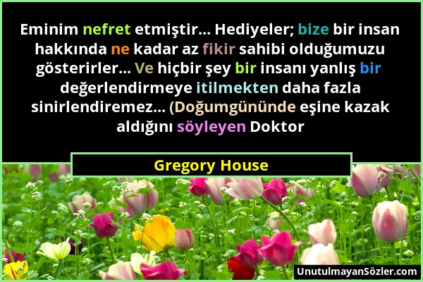 Gregory House - Eminim nefret etmiştir... Hediyeler; bize bir insan hakkında ne kadar az fikir sahibi olduğumuzu gösterirler... Ve hiçbir şey bir insa...