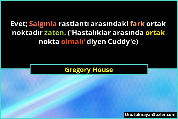 Gregory House - Evet; Salgınla rastlantı arasındaki fark ortak noktadır zaten. ('Hastalıklar arasında ortak nokta olmalı' diyen Cuddy'e)...