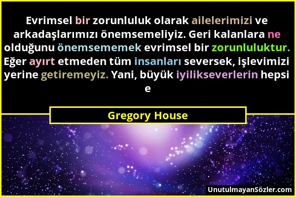Gregory House - Evrimsel bir zorunluluk olarak ailelerimizi ve arkadaşlarımızı önemsemeliyiz. Geri kalanlara ne olduğunu önemsememek evrimsel bir zoru...