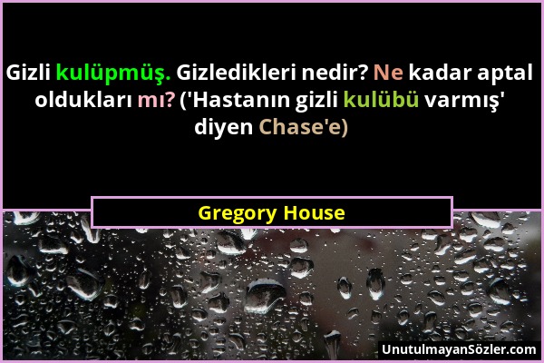 Gregory House - Gizli kulüpmüş. Gizledikleri nedir? Ne kadar aptal oldukları mı? ('Hastanın gizli kulübü varmış' diyen Chase'e)...