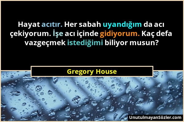 Gregory House - Hayat acıtır. Her sabah uyandığım da acı çekiyorum. İşe acı içinde gidiyorum. Kaç defa vazgeçmek istediğimi biliyor musun?...
