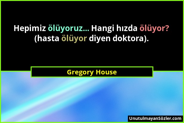Gregory House - Hepimiz ölüyoruz... Hangi hızda ölüyor? (hasta ölüyor diyen doktora)....