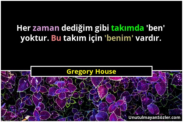 Gregory House - Her zaman dediğim gibi takımda 'ben' yoktur. Bu takım için 'benim' vardır....