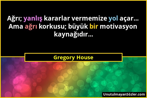 Gregory House - Ağrı; yanlış kararlar vermemize yol açar... Ama ağrı korkusu; büyük bir motivasyon kaynağıdır......