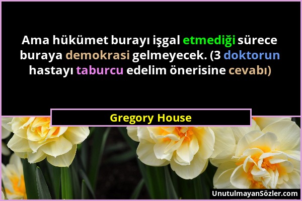 Gregory House - Ama hükümet burayı işgal etmediği sürece buraya demokrasi gelmeyecek. (3 doktorun hastayı taburcu edelim önerisine cevabı)...