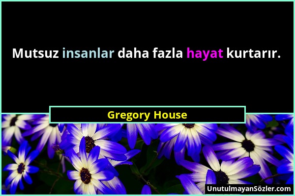 Gregory House - Mutsuz insanlar daha fazla hayat kurtarır....