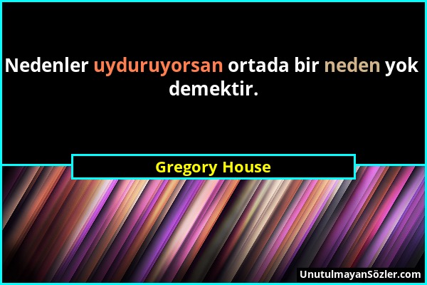 Gregory House - Nedenler uyduruyorsan ortada bir neden yok demektir....