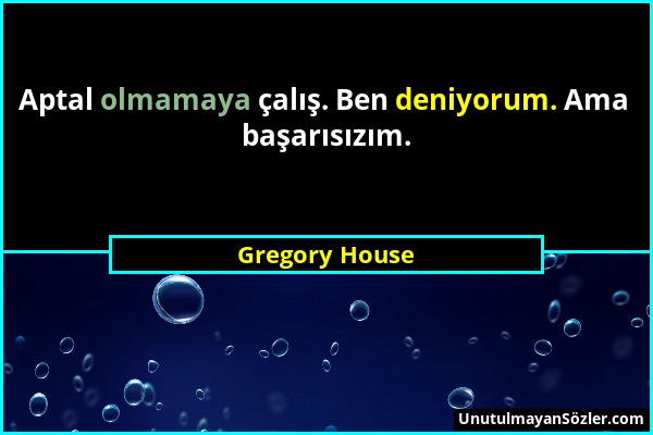 Gregory House - Aptal olmamaya çalış. Ben deniyorum. Ama başarısızım....