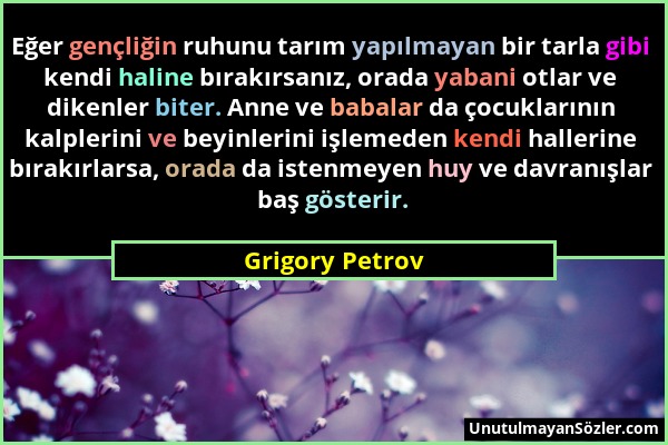 Grigory Petrov - Eğer gençliğin ruhunu tarım yapılmayan bir tarla gibi kendi haline bırakırsanız, orada yabani otlar ve dikenler biter. Anne ve babala...