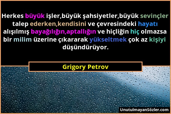Grigory Petrov - Herkes büyük işler,büyük şahsiyetler,büyük sevinçler talep ederken,kendisini ve çevresindeki hayatı alışılmış bayağılığın,aptallığın...