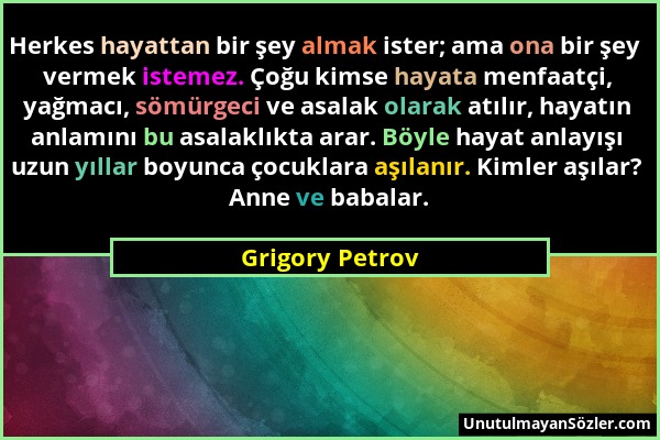 Grigory Petrov - Herkes hayattan bir şey almak ister; ama ona bir şey vermek istemez. Çoğu kimse hayata menfaatçi, yağmacı, sömürgeci ve asalak olarak...